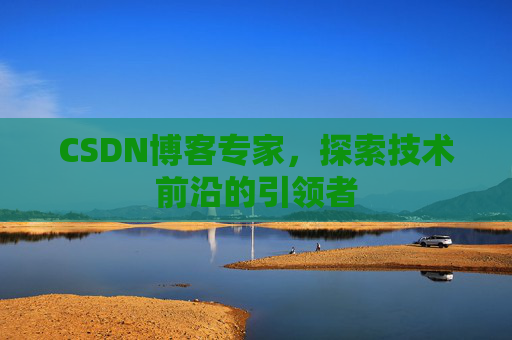CSDN博客专家，探索技术前沿的引领者